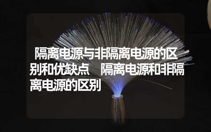 隔离电源与非隔离电源的区别和优缺点 隔离电源和非隔离电源的区别